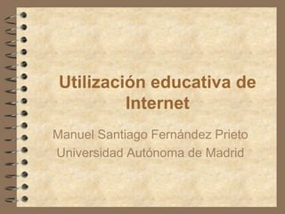 Utilización educativa de
         Internet
Manuel Santiago Fernández Prieto
Universidad Autónoma de Madrid
 