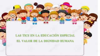 LAS TICS EN LA EDUCACIÓN ESPECIAL
EL VALOR DE LA DIGNIDAD HUMANA
 