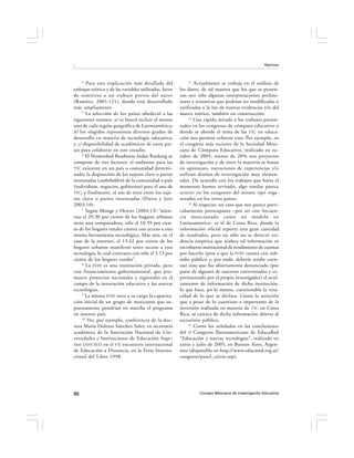 Ramírez



     4                                                     11
        Para una explicación más detallada del                 Actualmente se trabaja en el análisis de
enfoque teórico y de las variables utilizadas, favor   los datos, de tal manera que los que se presen-
de remitirse a un trabajo previo del autor             tan son sólo algunas interpretaciones prelimi-
(Ramírez, 2001:121), donde está desarrollado           nares y tentativas que podrían ser modificadas o
más ampliamente.                                       ratificadas a la luz de nuevas evidencias y/o del
     5
        La selección de los países obedeció a las      marco teórico, también en construcción.
                                                            12
siguientes razones: a) se buscó incluir al menos               Una rápida mirada a los trabajos presen-
uno de cada región geográfica de Latinoamérica;        tados en los congresos de cómputo educativo o
b) los elegidos representan diversos grados de         donde se aborde el tema de las TIC en educa-
desarrollo en materia de tecnología educativa;         ción nos permite reforzar esto. Por ejemplo, en
y c) disponibilidad de académicos de estos paí-        el congreso más reciente de la Sociedad Mexi-
ses para colaborar en este estudio.                    cana de Cómputo Educativo, realizado en oc-
     6
       El Networked Readiness Index Ranking se         tubre de 2005, menos de 20% son proyectos
compone de tres factores: el ambiente para las         de investigación y de éstos la mayoría se basan
TIC existente en un país o comunidad determi-          en opiniones, narraciones de experiencias y/o
nado; la disposición de los sujetos clave o partes     utilizan diseños de investigación muy elemen-
interesadas (stakeholders) de la comunidad o país      tales. De acuerdo con los trabajos que hasta el
(individuos, negocios, gobiernos) para el uso de       momento hemos revisado, algo similar parece
TIC; y finalmente, el uso de éstas entre los suje-     ocurrir en los congresos del mismo tipo orga-
tos clave o partes interesadas (Dutta y Jain           nizados en los otros países.
                                                            13
2003:10).                                                      Al respecto, un caso que nos parece parti-
     7
        Según Monge y Hewitt (2004:13) “mien-          cularmente preocupante –por ser con frecuen-
tras el 29.30 por ciento de los hogares urbanos        cia mencionado como un modelo en
tiene una computadora, sólo el 10.59 por cien-         Latinoamérica– es el de Costa Rica, donde la
to de los hogares rurales cuenta con acceso a esta     información oficial reporta una gran cantidad
misma herramienta tecnológica. Más aún, en el          de resultados, pero no sólo no se detectó evi-
caso de la internet, el 13.42 por ciento de los        dencia empírica que avalara tal información ni
hogares urbanos manifestó tener acceso a esta          un esfuerzo institucional de rendimiento de cuentas
tecnología, lo cual contrasta con sólo el 3.13 por     por hacerlo (pese a que la FOD cuenta con sub-
ciento de los hogares rurales”.                        sidio público y, por ende, debería rendir cuen-
     8
        La FOD es una institución privada, pero        tas) sino que fue abiertamente denunciado (por
con financiamiento gubernamental, que pro-             parte de algunos de nuestros entrevistados y ex-
mueve proyectos nacionales y regionales en el          perimentado por el propio investigador) el ocul-
campo de la innovación educativa y las nuevas          tamiento de información de dicha institución,
tecnologías.                                           lo que hace, po lo menos, cuestionable la vera-
     9
       La misma FOD tuvo a su cargo la capacita-       cidad de lo que se declara. Llama la atención
ción inicial de un grupo de mexicanos que su-          que a pesar de lo cuantioso e importante de la
puestamente pondrían en marcha el programa             inversión realizada en materia de TIC en Costa
en nuestro país.                                       Rica, se carezca de dicha información abierta al
     10
         Ver, por ejemplo, conferencia de la doc-      escrutinio público.
                                                            14
tora María Dolores Sánchez Soler, ex secretaria                Como los señalados en las conclusiones
académica de la Asociación Nacional de Uni-            del II Congreso Iberoamericano de EducaRed
versidades e Instituciones de Educación Supe-          “Educación y nuevas tecnologías”, realizado en
rior (ANUIES) en el VII encuentro internacional        junio y julio de 2005, en Buenos Aires, Argen-
de Educación a Distancia, en la Feria Interna-         tina (disponible en http://www.educared.org.ar/
cional del Libro 1998.                                 congreso/panel_cierre.asp).




86                                                               Consejo Mexicano de Investigación Educativa
 