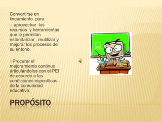PROPÓSITOConvertirse en lineamiento  para : aprovechar  los recursos  y herramientas que le permitan  estandarizar , reutilizar y mejorar los procesos de su entono.