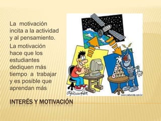 INTERÉS Y MOTIVACIÓNLa  motivación incita a la actividad y al pensamiento.La motivación hace que los estudiantes  dediquen más tiempo  a  trabajar y es posible que aprendan más 