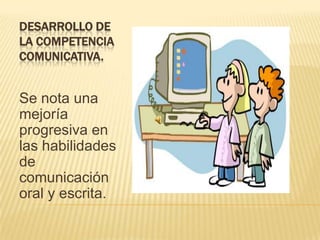 DESARROLLO DE LA COMPETENCIA COMUNICATIVA.Se nota una mejoría progresiva en las habilidades de comunicación oral y escrita.  