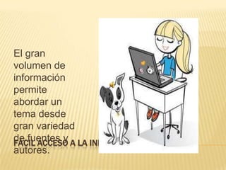 FÁCIL ACCESO A LA INFORMACIÓN.El gran volumen de  información  permite abordar un tema desde gran variedad de fuentes y autores.