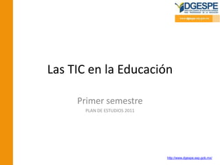 Las TIC en la Educación

     Primer semestre
       PLAN DE ESTUDIOS 2011




                               http://www.dgespe.sep.gob.mx/
 
