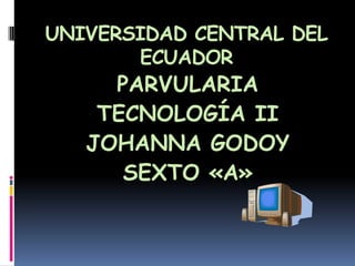 UNIVERSIDAD CENTRAL DEL
ECUADOR

PARVULARIA
TECNOLOGÍA II
JOHANNA GODOY
SEXTO «A»

 