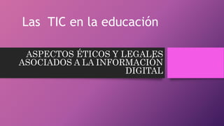 Las TIC en la educación 
ASPECTOS ÉTICOS Y LEGALES 
ASOCIADOS A LA INFORMACIÓN 
DIGITAL 
 