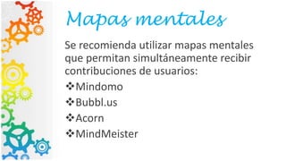 Mapas mentales
Se recomienda utilizar mapas mentales
que permitan simultáneamente recibir
contribuciones de usuarios:
Mindomo
Bubbl.us
Acorn
MindMeister
 