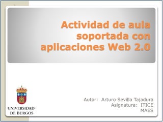 Actividad de aula
soportada con
aplicaciones Web 2.0
Autor: Arturo Sevilla Tajadura
Asignatura: ITICE
MAES
 