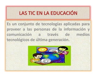 LAS TIC EN LA EDUCACIÓN
Es un conjunto de tecnologías aplicadas para
proveer a las personas de la información y
comunicación a través de medios
tecnológicos de última generación.
 