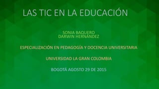 LAS TIC EN LA EDUCACIÓN
SONIA BAQUERO
DARWIN HERNÁNDEZ
ESPECIALIZACIÓN EN PEDAGOGÍA Y DOCENCIA UNIVERSITARIA
UNIVERSIDAD LA GRAN COLOMBIA
BOGOTÁ AGOSTO 29 DE 2015
 