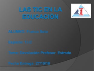 ALUMNO: Franco Soto
Espacio: T.I.C
Tema: Devolución Profesor Estrada
Fecha Entrega :27/10/16
 