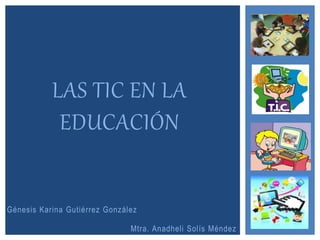 Génesis Karina Gutiérrez González
LAS TIC EN LA
EDUCACIÓN
Mtra. Anadheli Solís Méndez
 