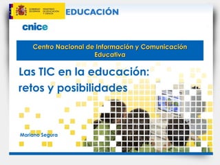 Centro Nacional de Información y Comunicación Educativa Las TIC en la educación: retos y posibilidades Mariano Segura 