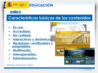 Características básicas de los contenidos En red. Accesibles. De calidad. Interactivos y dinámicos.  Modulares, reutilizables y adaptables. Multimedia. Interoperables. Estandarizados. 