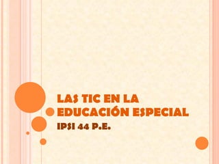 LAS TIC EN LA EDUCACIÓN ESPECIAL IPSI 44 P.E. 