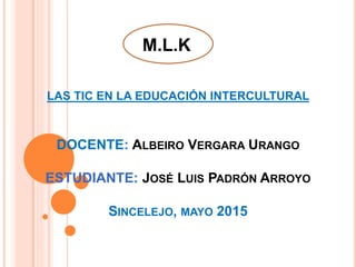 M.L.K
LAS TIC EN LA EDUCACIÓN INTERCULTURAL
DOCENTE: ALBEIRO VERGARA URANGO
ESTUDIANTE: JOSÉ LUIS PADRÓN ARROYO
SINCELEJO, MAYO 2015
 