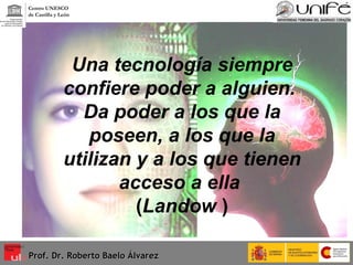 Una tecnología siempre confiere poder a alguien.  Da poder a los que la poseen, a los que la utilizan y a los que tienen acceso a ella   ( Landow  ) Prof. Dr. Roberto Baelo Álvarez Centro UNESCO  de Castilla y León 