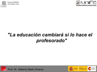 "La educación cambiará si lo hace el profesorado" Prof. Dr. Roberto Baelo Álvarez Centro UNESCO  de Castilla y León 