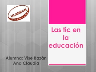 Las tic en
la
educación
Alumna: Vise Bazán
Ana Claudia
 