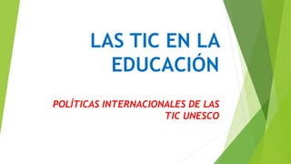 LAS TIC EN LA
EDUCACIÓN
POLÍTICAS INTERNACIONALES DE LAS
TIC UNESCO
 