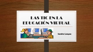 LAS TIC EN LA
EDUCACIÓN VIRTUAL
Sandra Loayza
 