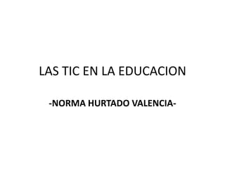 LAS TIC EN LA EDUCACION
-NORMA HURTADO VALENCIA-

 