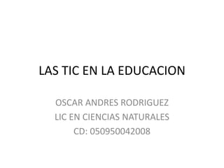LAS TIC EN LA EDUCACION OSCAR ANDRES RODRIGUEZ LIC EN CIENCIAS NATURALES CD: 050950042008 