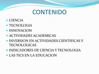CONTENIDOCIENCIATECNOLOGIAINNOVACIONACTIVIDADES ACADEMICASINVERSION EN ACTIVIDADES CIENTIFICAS Y TECNOLOGICASINDICADORES DE CIENCIA Y TECNOLOGIALAS TICS EN LA EDUCACION