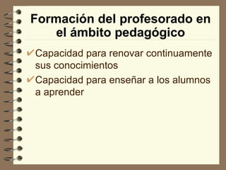 Formación del profesorado en
    el ámbito pedagógico
Capacidad para renovar continuamente
sus conocimientos
Capacidad para enseñar a los alumnos
a aprender
 