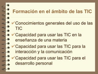 Formación en el ámbito de las TIC

 Conocimientos generales del uso de las
 TIC
 Capacidad para usar las TIC en la
 enseñanza de una materia
 Capacidad para usar las TIC para la
 interacción y la comunicación
 Capacidad para usar las TIC para el
 desarrollo personal
 