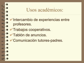 Usos académicos:
Intercambio de experiencias entre
profesores.
Trabajos cooperativos.
Tablón de anuncios.
Comunicación tutores-padres.
 