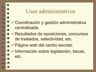 Usos administrativos
Coordinación y gestión administrativa
centralizada.
Resultados de oposiciones, concursos
de traslados, selectividad, etc.
Página web del centro escolar.
Información sobre legislación, becas,
etc.
 
