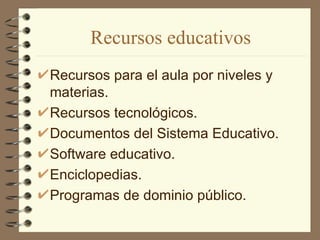 Recursos educativos
Recursos para el aula por niveles y
materias.
Recursos tecnológicos.
Documentos del Sistema Educativo.
Software educativo.
Enciclopedias.
Programas de dominio público.
 