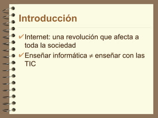 Introducción
 Internet: una revolución que afecta a
 toda la sociedad
 Enseñar informática ≠ enseñar con las
 TIC
 
