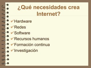 ¿Qué necesidades crea
       Internet?
Hardware
Redes
Software
Recursos humanos
Formación continua
Investigación
 