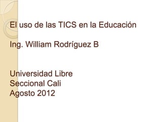 El uso de las TICS en la Educación

Ing. William Rodríguez B


Universidad Libre
Seccional Cali
Agosto 2012
 