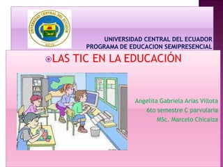 LAS

TIC EN LA EDUCACIÓN

Angelita Gabriela Arias Villota
6to semestre C parvularia
MSc. Marcelo Chicaiza

 