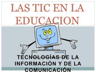 TECNOLOGÍAS DE LA
INFORMACIÓN Y DE LA
COMUNICACIÓN
LAS TIC EN LA
EDUCACION
 
