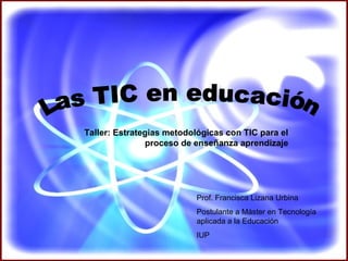 Prof. Francisca Lizana Urbina
Postulante a Máster en Tecnología
aplicada a la Educación
IUP
Taller: Estrategias metodológicas con TIC para el
proceso de enseñanza aprendizaje
 