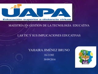 MAESTRÍA EN GESTIÓN DE LA TECNOLOGÍA EDUCATIVA
LAS TIC Y SUS IMPLICACIONES EDUCATIVAS
YAHAIRA JIMÉNEZ BRUNO
16-11302
30/09/2016
 