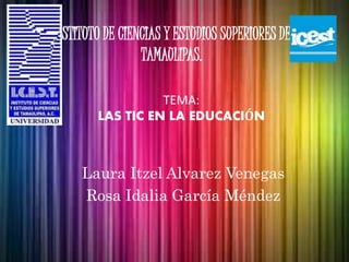 INSTITUTO DE CIENCIAS Y ESTUDIOS SUPERIORES DE
TAMAULIPAS.
Laura Itzel Alvarez Venegas
Rosa Idalia García Méndez
TEMA:
LAS TIC EN LA EDUCACIÓN
 