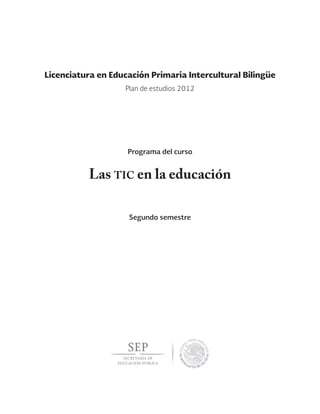 Las tic en la educación
Segundo semestre
Licenciatura en Educación Primaria Intercultural Bilingüe
Programa del curso
Plan de estudios 2012
 