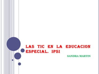 LAS TIC EN LA EDUCACION ESPECIAL.  IPSI SANDRA MARTIN 