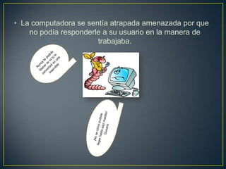 • La computadora se sentía atrapada amenazada por que
no podía responderle a su usuario en la manera de
trabajaba.
 
