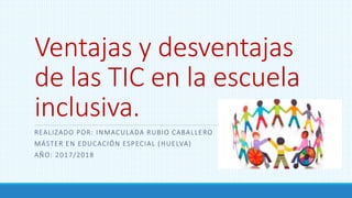 REALIZADO POR: INMACULADA RUBIO CABALLERO
MÁSTER EN EDUCACIÓN ESPECIAL (HUELVA)
AÑO: 2017/2018
Ventajas y desventajas
de las TIC en la escuela
inclusiva.
 