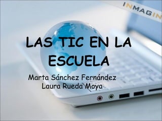LAS TIC EN LA ESCUELA Marta Sánchez Fernández Laura Rueda Moya 