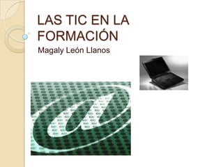 LAS TIC EN LA
FORMACIÓN
Magaly León Llanos
 