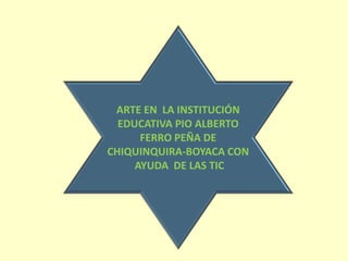 ARTE EN LA INSTITUCIÓN
EDUCATIVA PIO ALBERTO
FERRO PEÑA DE
CHIQUINQUIRA-BOYACA CON
AYUDA DE LAS TIC
 