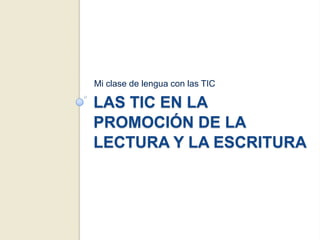 Mi clase de lengua con las TIC

LAS TIC EN LA
PROMOCIÓN DE LA
LECTURA Y LA ESCRITURA
 