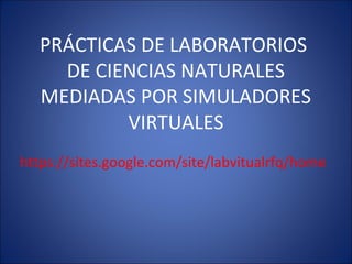 PRÁCTICAS DE LABORATORIOS
     DE CIENCIAS NATURALES
   MEDIADAS POR SIMULADORES
           VIRTUALES
https://sites.google.com/site/labvitualrfq/home
 